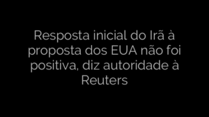 ​Resposta inicial do Irã à proposta dos EUA não foi positiva, diz autoridade à Reuters 